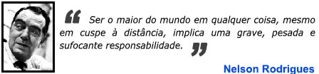 Ser o maior do mundo em qualquer coisa, mesmo em cuspe  distncia, implica uma grave, pesada e sufocante responsabilidade. - Nelson Rodrigues